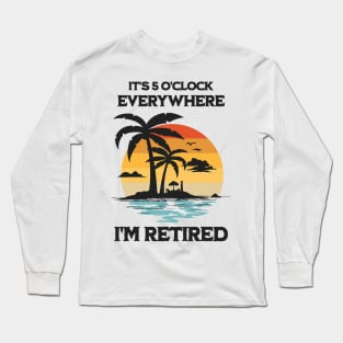 It's 5 O'Clock Everywhere I'm Retired Long Sleeve T-Shirt